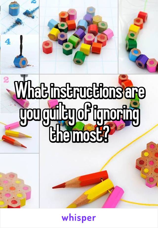 What instructions are you guilty of ignoring the most?