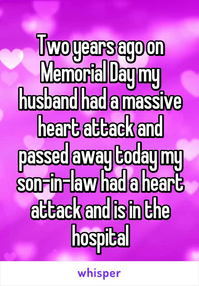 Two years ago on Memorial Day my husband had a massive heart attack and passed away today my son-in-law had a heart attack and is in the hospital