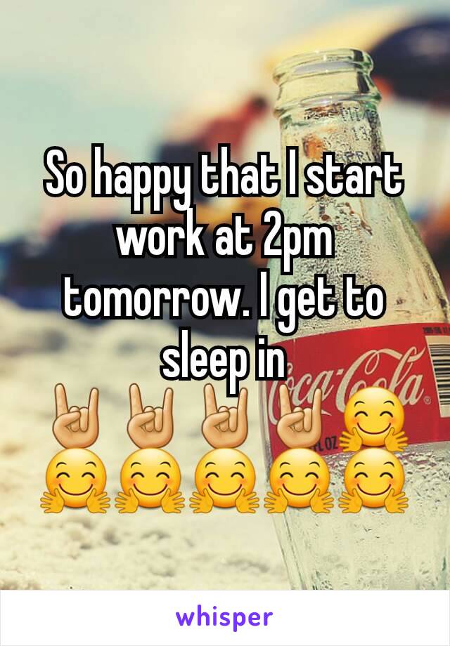 So happy that I start work at 2pm tomorrow. I get to sleep in 🤘🤘🤘🤘🤗🤗🤗🤗🤗🤗