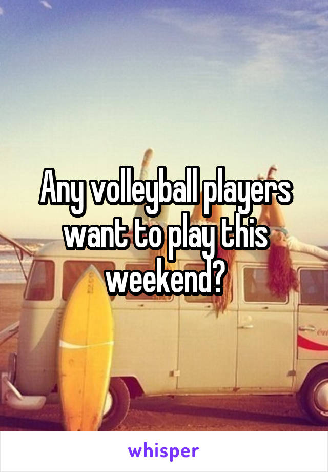 Any volleyball players want to play this weekend?