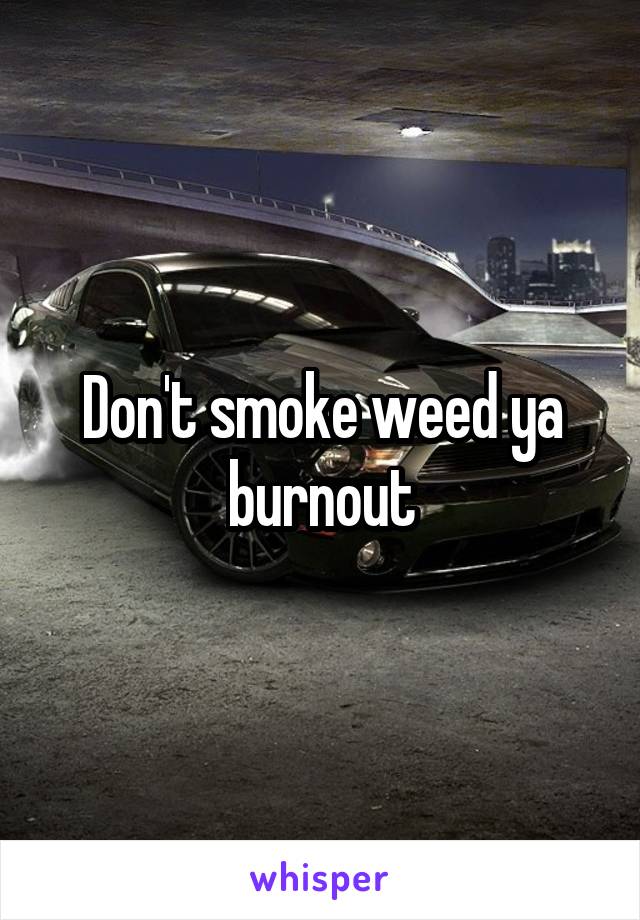 Don't smoke weed ya burnout