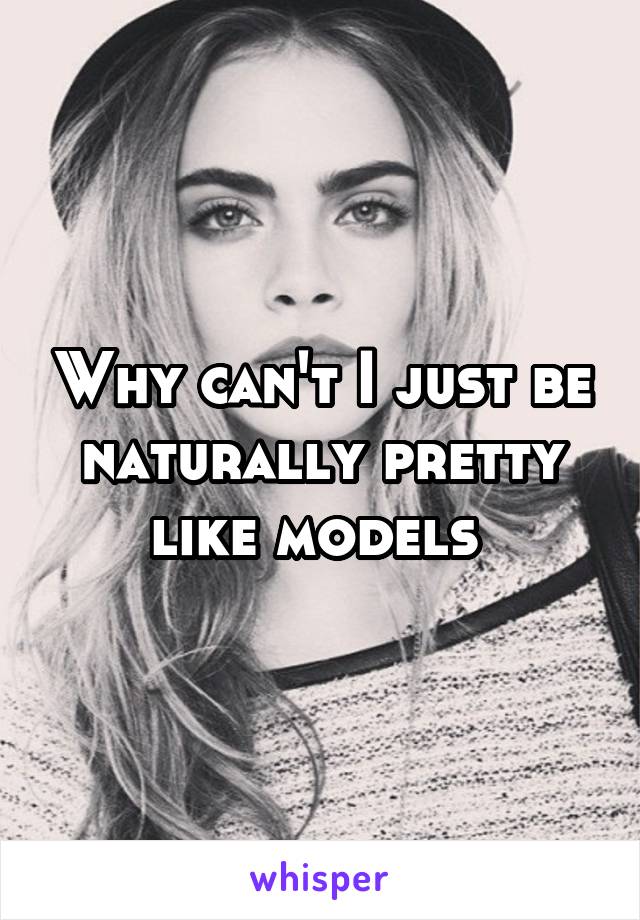 Why can't I just be naturally pretty like models 