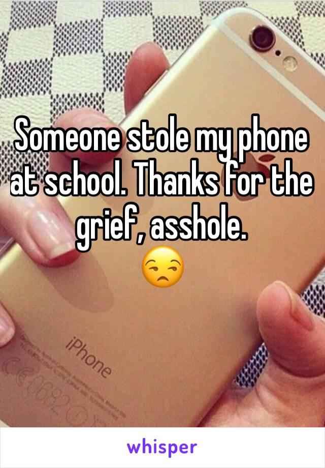 Someone stole my phone at school. Thanks for the grief, asshole.
😒