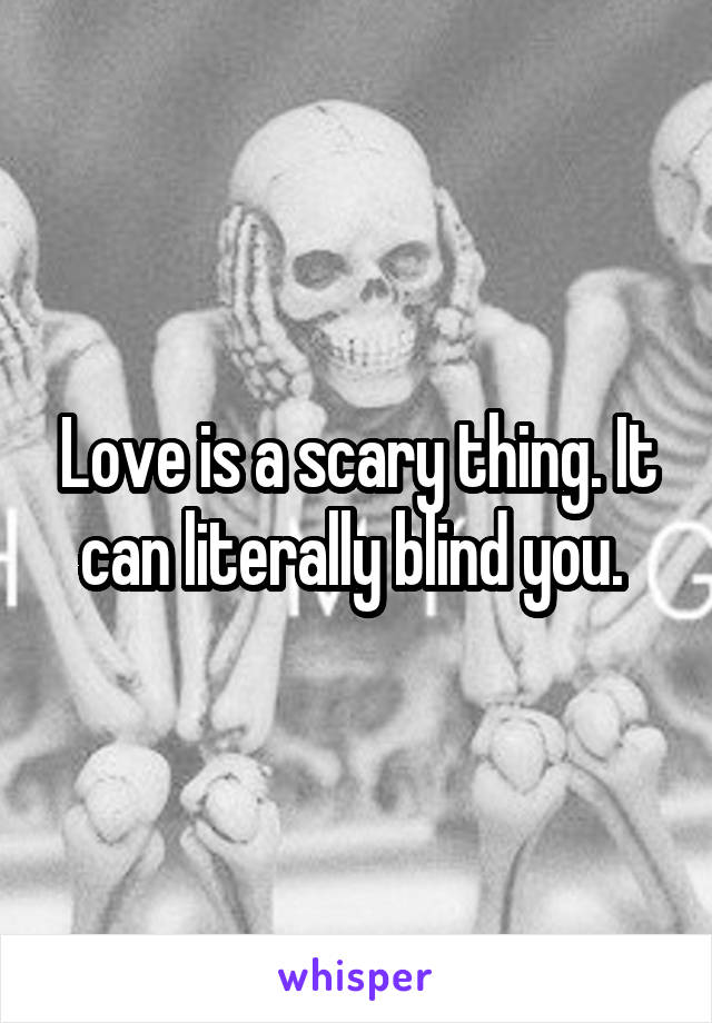 Love is a scary thing. It can literally blind you. 