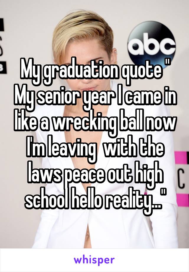  My graduation quote " My senior year I came in like a wrecking ball now I'm leaving  with the laws peace out high school hello reality..."