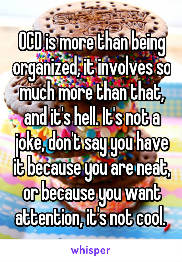 OCD is more than being organized, it involves so much more than that, and it's hell. It's not a joke, don't say you have it because you are neat, or because you want attention, it's not cool. 