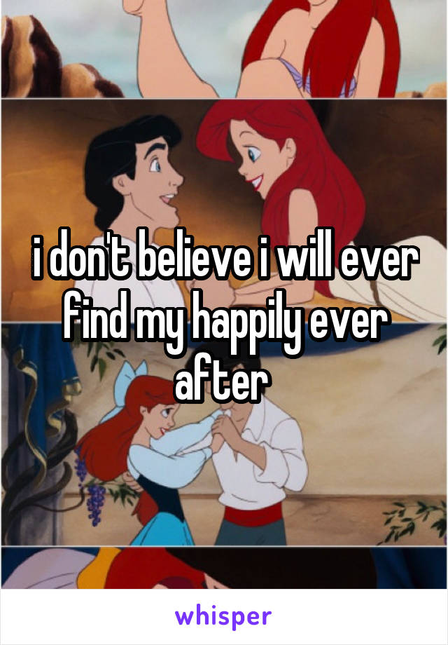 i don't believe i will ever find my happily ever after 