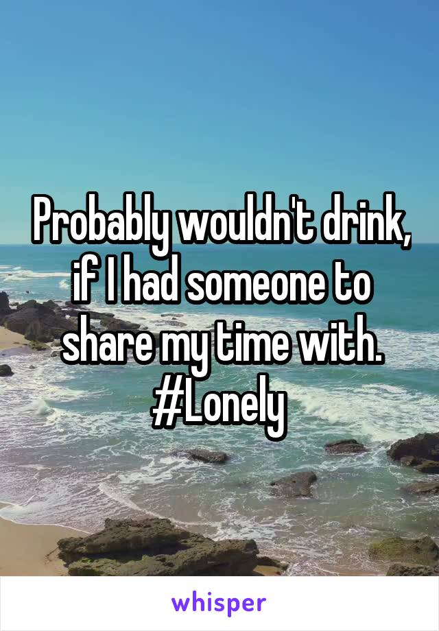 Probably wouldn't drink, if I had someone to share my time with.
#Lonely 