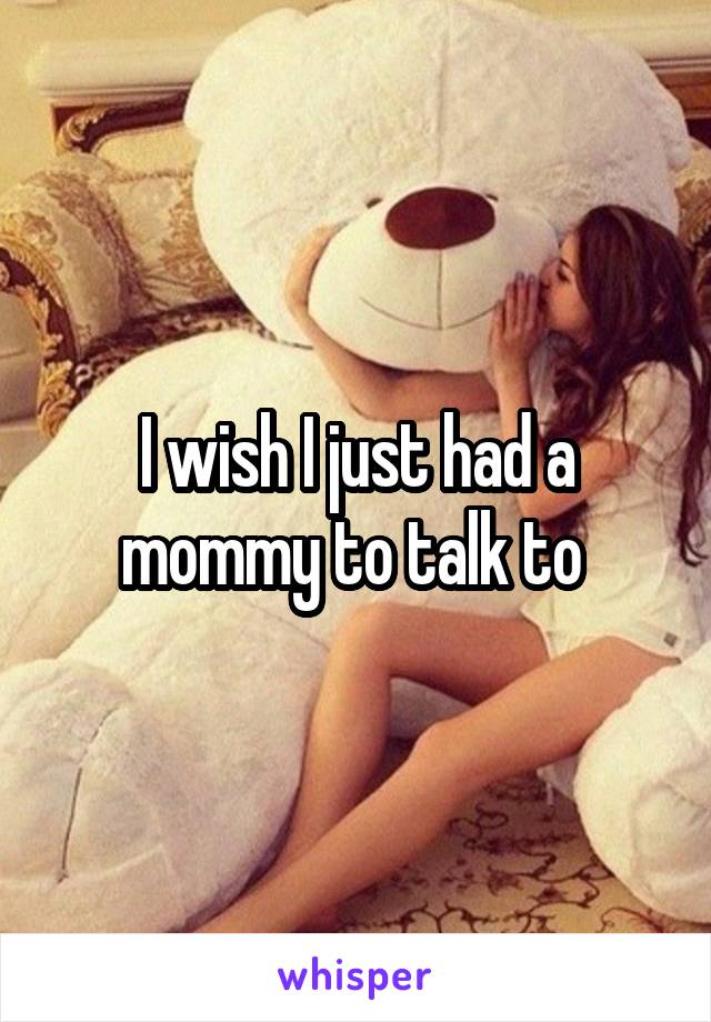 I wish I just had a mommy to talk to 