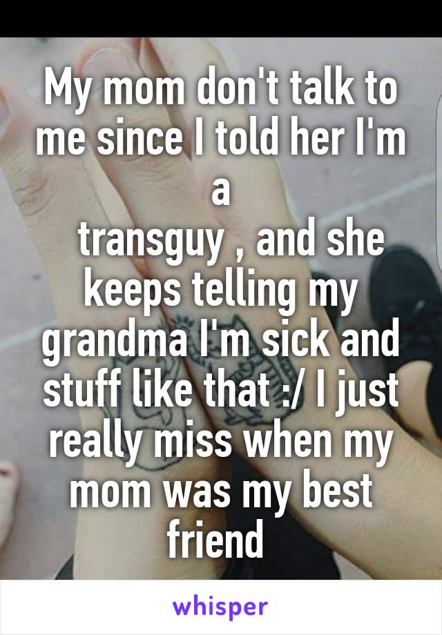 My mom don't talk to me since I told her I'm a
  transguy , and she keeps telling my grandma I'm sick and stuff like that :/ I just really miss when my mom was my best friend 