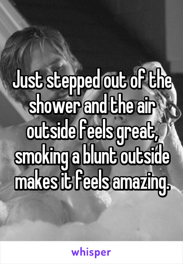 Just stepped out of the shower and the air outside feels great, smoking a blunt outside makes it feels amazing.