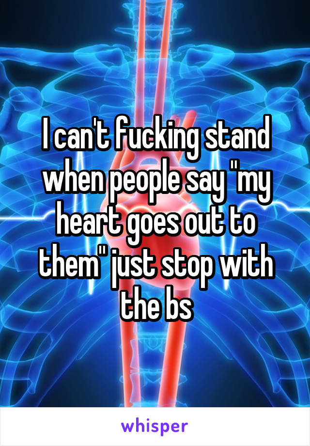 I can't fucking stand when people say "my heart goes out to them" just stop with the bs