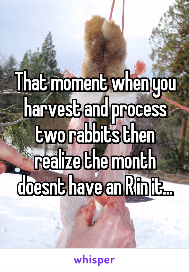 That moment when you harvest and process two rabbits then realize the month doesnt have an R in it...