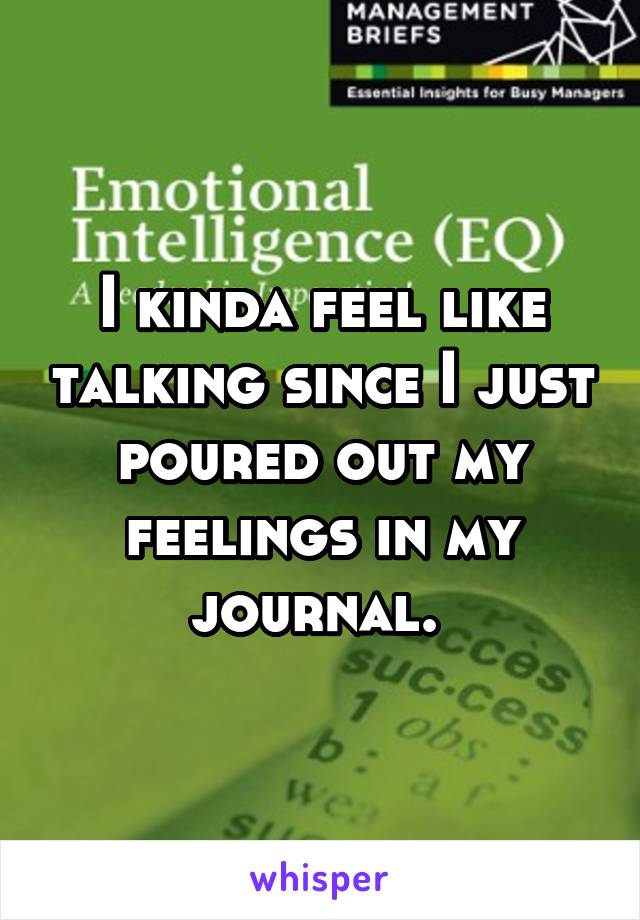 I kinda feel like talking since I just poured out my feelings in my journal. 