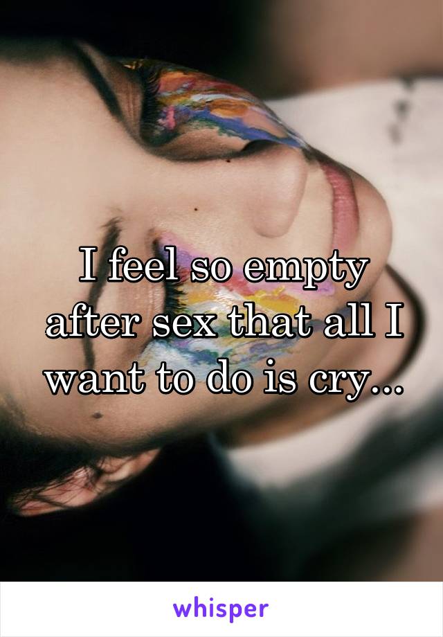 I feel so empty after sex that all I want to do is cry...