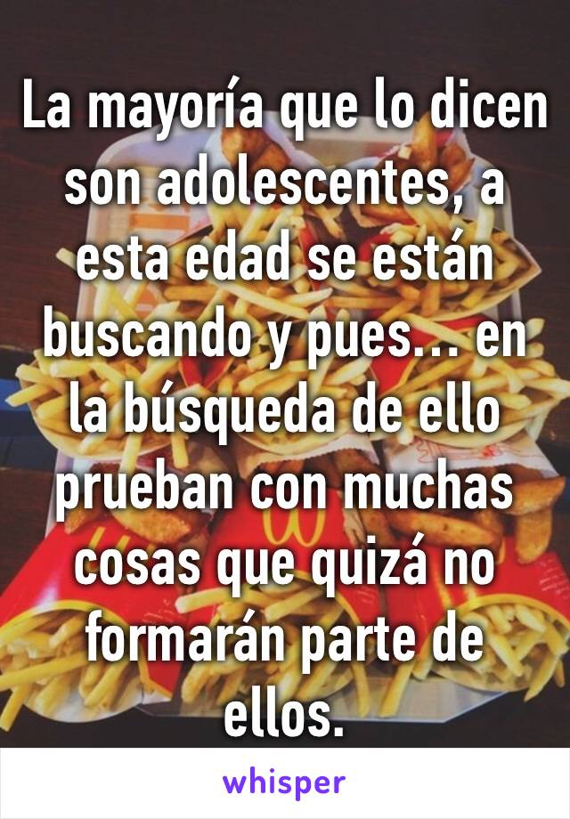 La mayoría que lo dicen son adolescentes, a esta edad se están buscando y pues… en la búsqueda de ello prueban con muchas cosas que quizá no formarán parte de ellos.