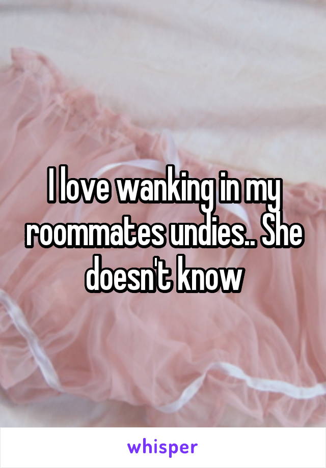 I love wanking in my roommates undies.. She doesn't know