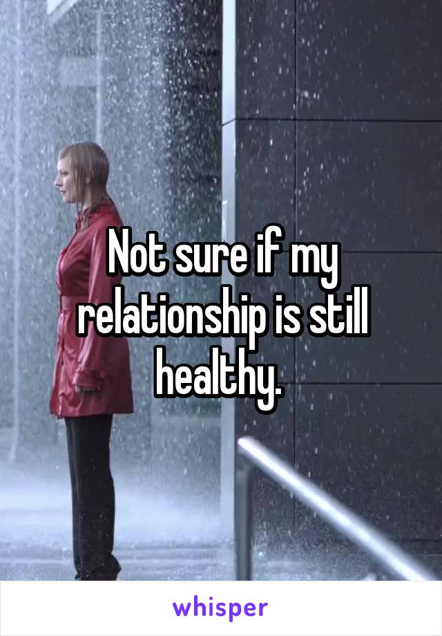 Not sure if my relationship is still healthy. 