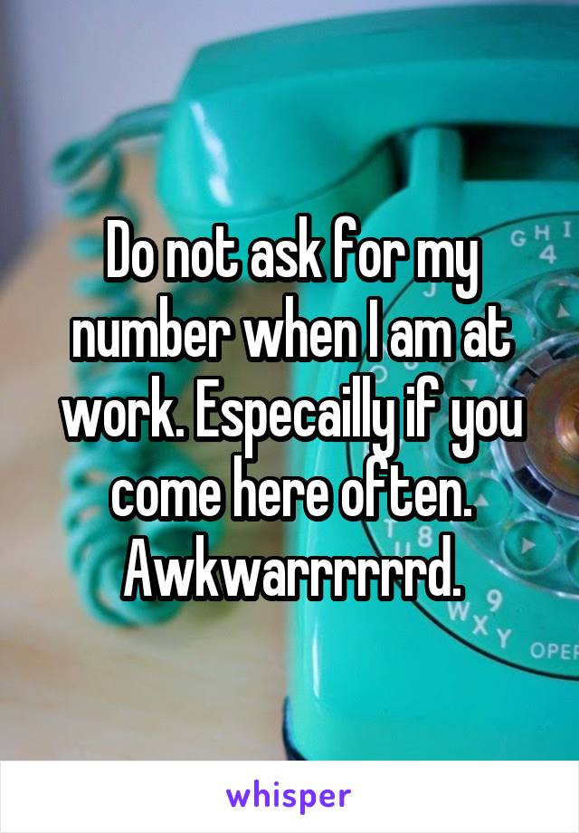 Do not ask for my number when I am at work. Especailly if you come here often. Awkwarrrrrrd.