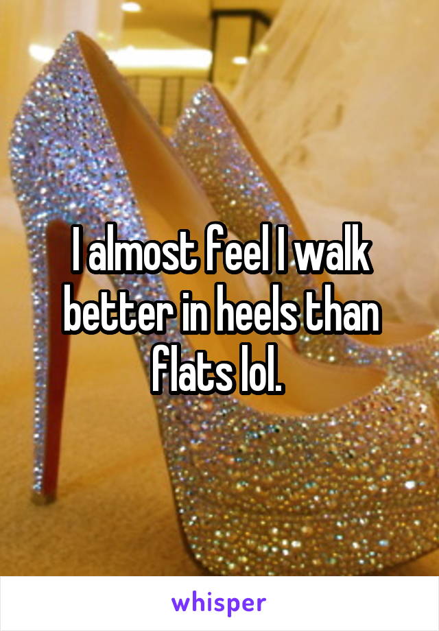 I almost feel I walk better in heels than flats lol. 