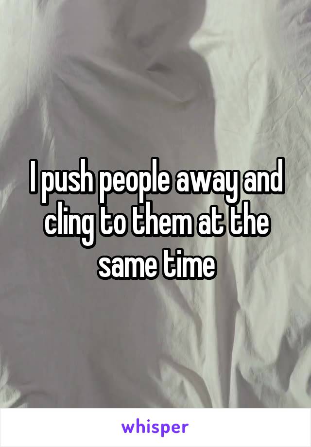 I push people away and cling to them at the same time