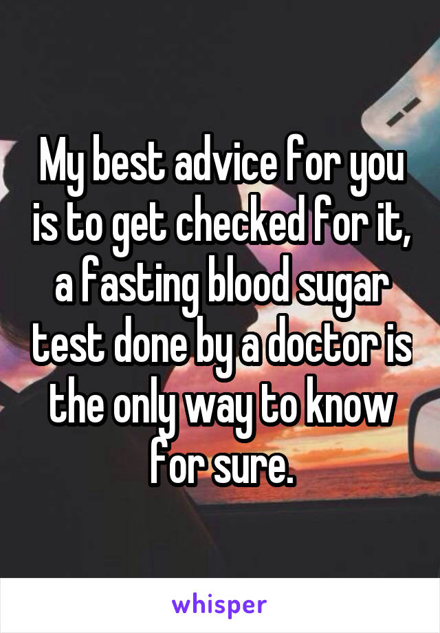 My best advice for you is to get checked for it, a fasting blood sugar test done by a doctor is the only way to know for sure.