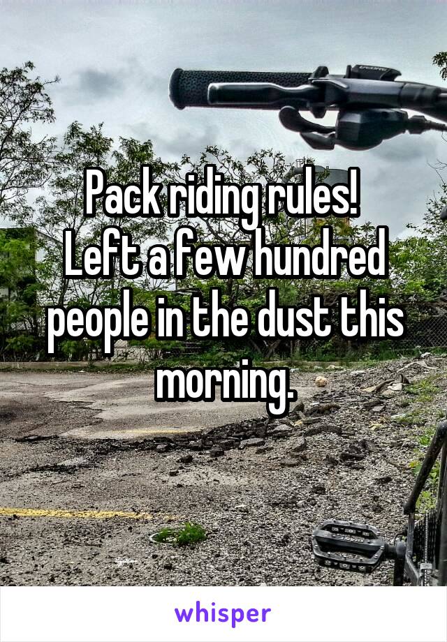 Pack riding rules! 
Left a few hundred people in the dust this morning.
