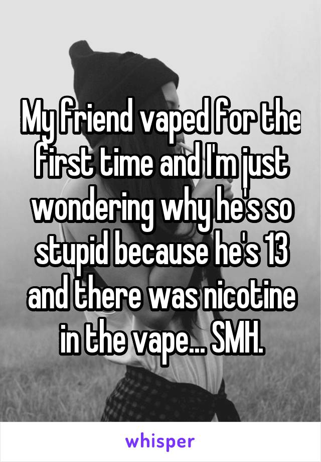 My friend vaped for the first time and I'm just wondering why he's so stupid because he's 13 and there was nicotine in the vape... SMH.