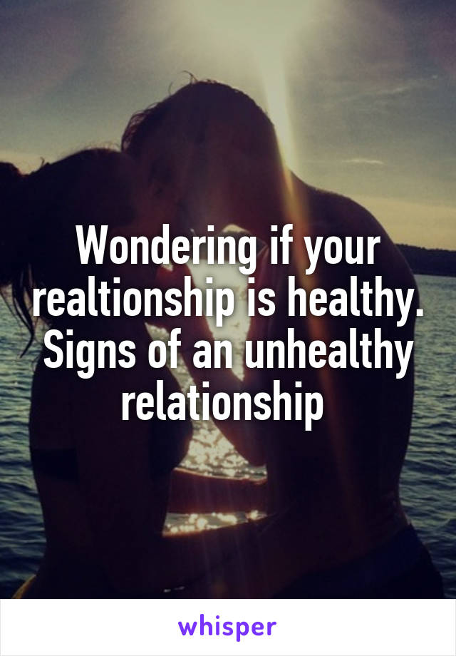 Wondering if your realtionship is healthy. Signs of an unhealthy relationship 