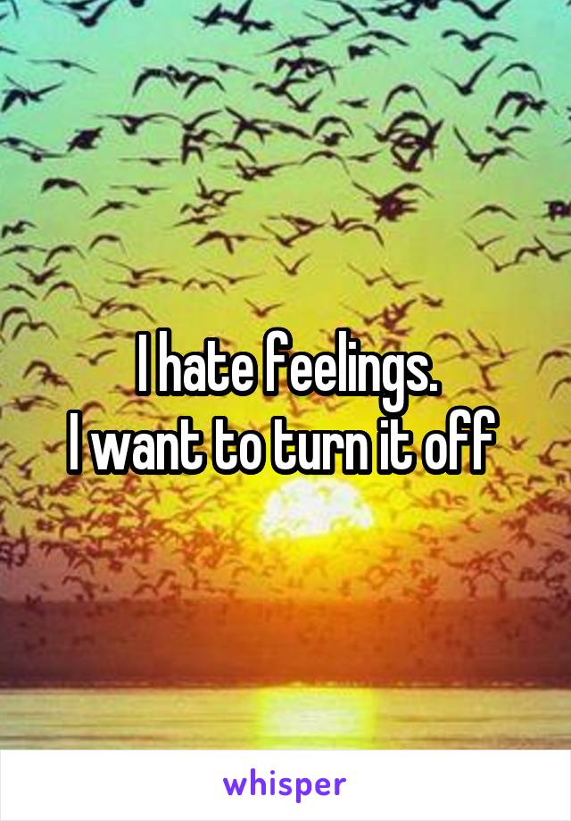 I hate feelings.
I want to turn it off 