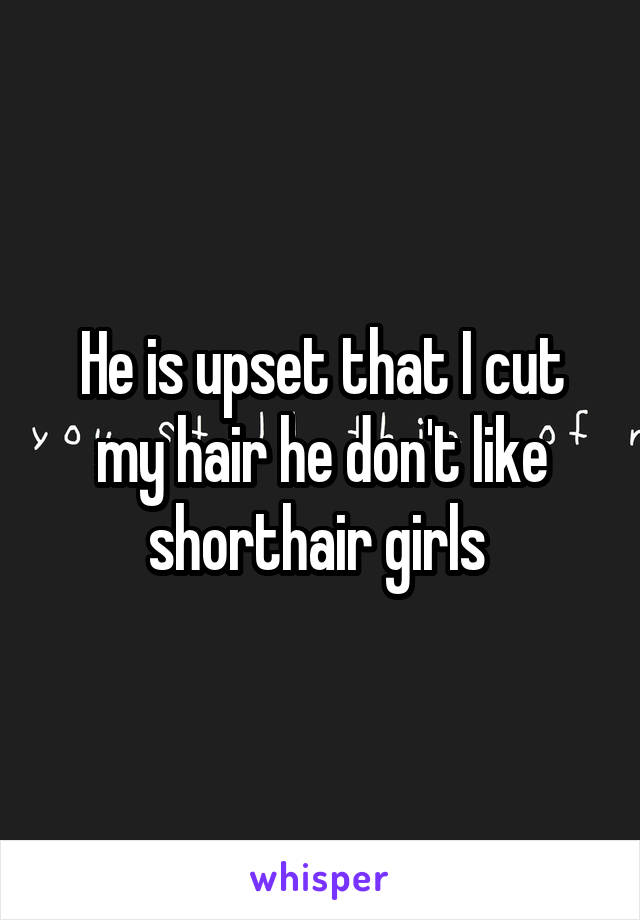 He is upset that I cut my hair he don't like shorthair girls 