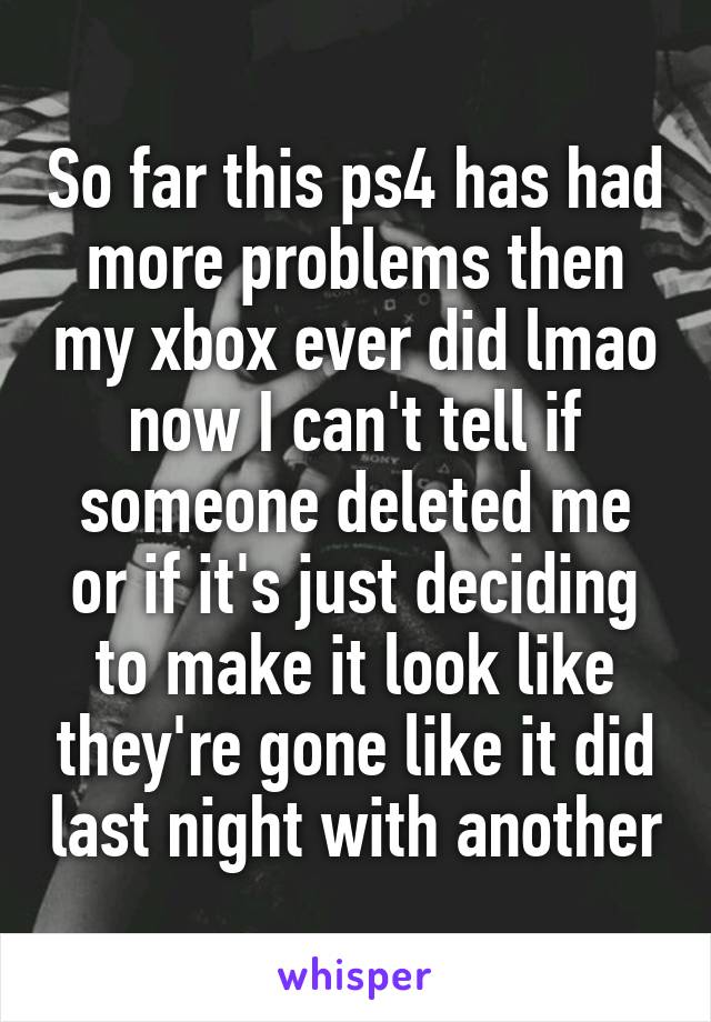 So far this ps4 has had more problems then my xbox ever did lmao now I can't tell if someone deleted me or if it's just deciding to make it look like they're gone like it did last night with another