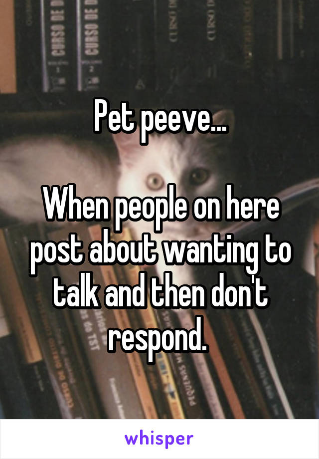 Pet peeve...

When people on here post about wanting to talk and then don't respond. 