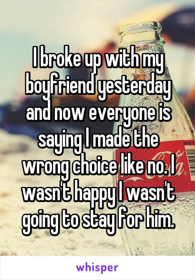 I broke up with my boyfriend yesterday and now everyone is saying I made the wrong choice like no. I wasn't happy I wasn't going to stay for him.