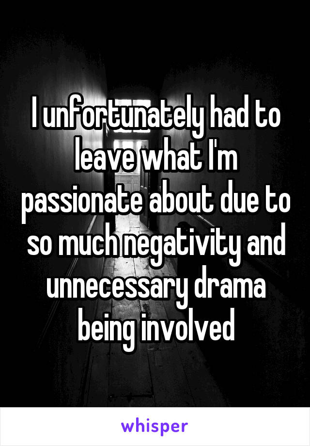 I unfortunately had to leave what I'm passionate about due to so much negativity and unnecessary drama being involved