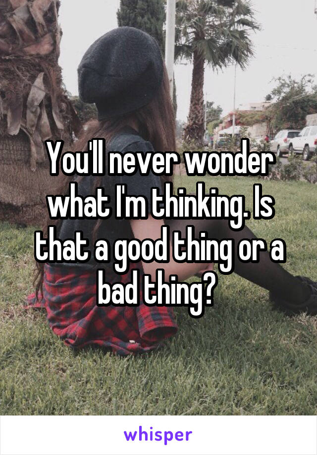 You'll never wonder what I'm thinking. Is that a good thing or a bad thing? 