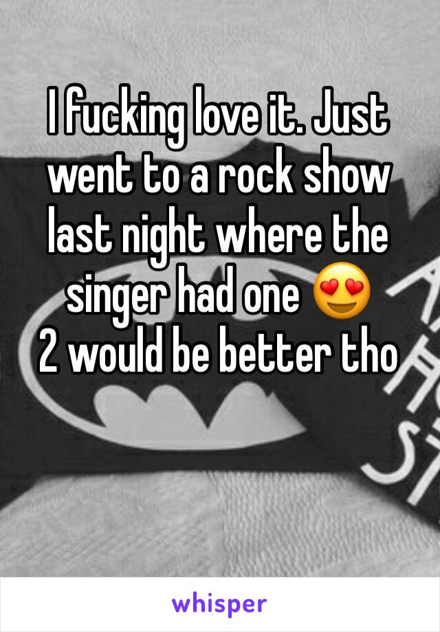 I fucking love it. Just went to a rock show last night where the singer had one 😍 
2 would be better tho 