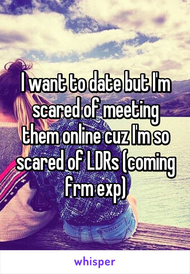 I want to date but I'm scared of meeting them online cuz I'm so scared of LDRs (coming frm exp)