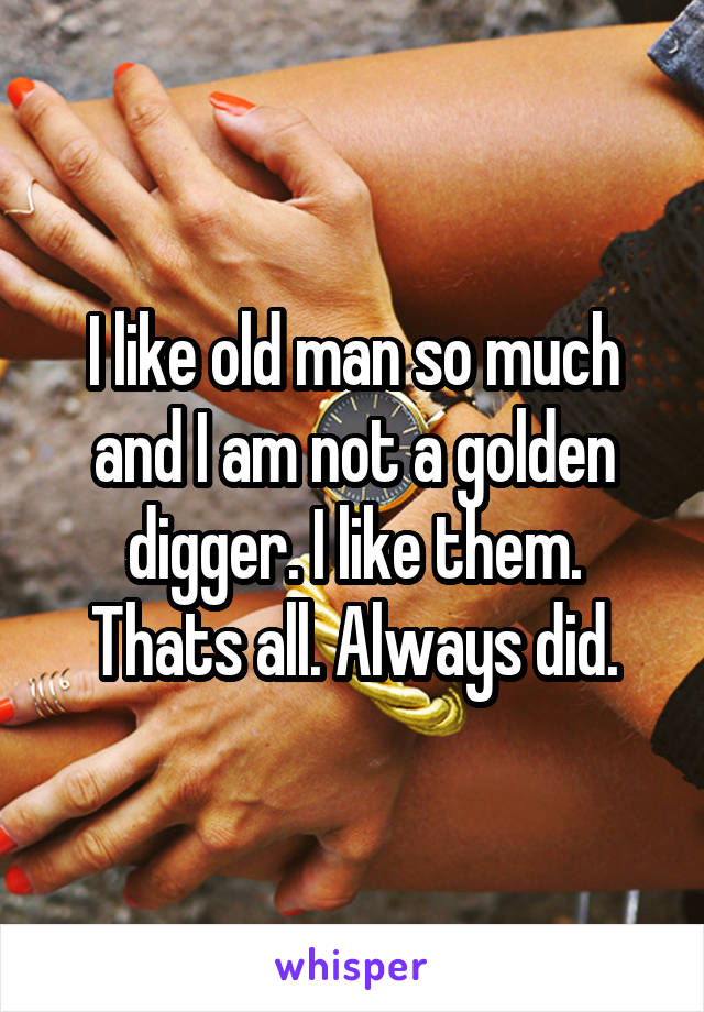 I like old man so much and I am not a golden digger. I like them. Thats all. Always did.