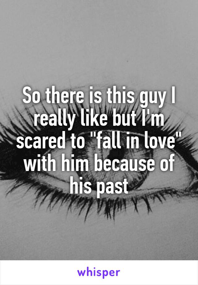 So there is this guy I really like but I'm scared to "fall in love" with him because of his past