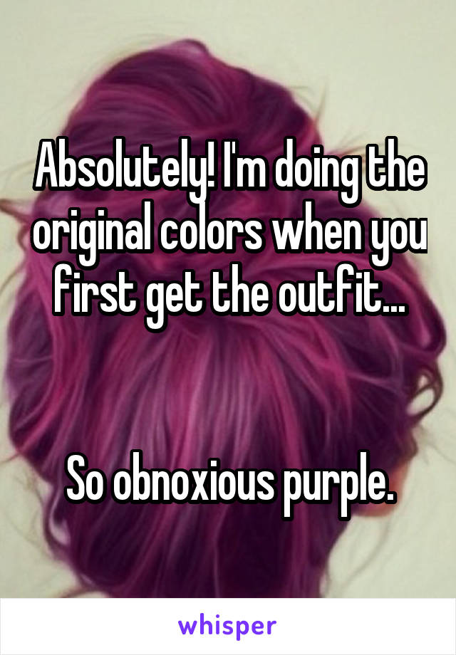 Absolutely! I'm doing the original colors when you first get the outfit...


So obnoxious purple.