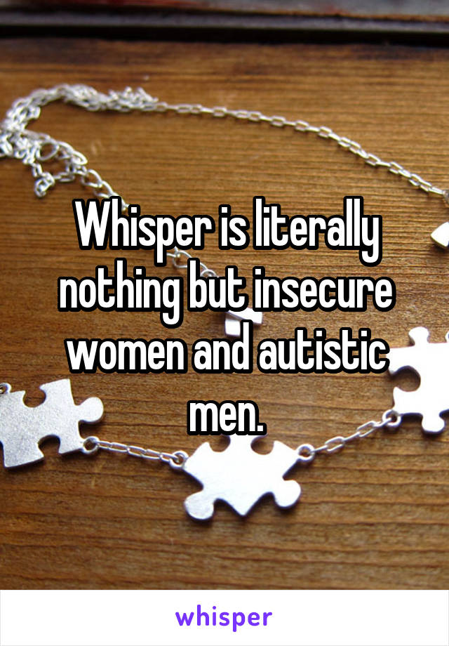 Whisper is literally nothing but insecure women and autistic men.