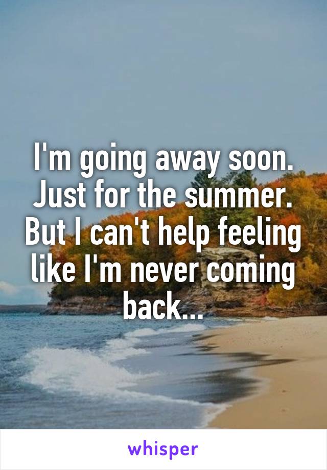 I'm going away soon. Just for the summer. But I can't help feeling like I'm never coming back...