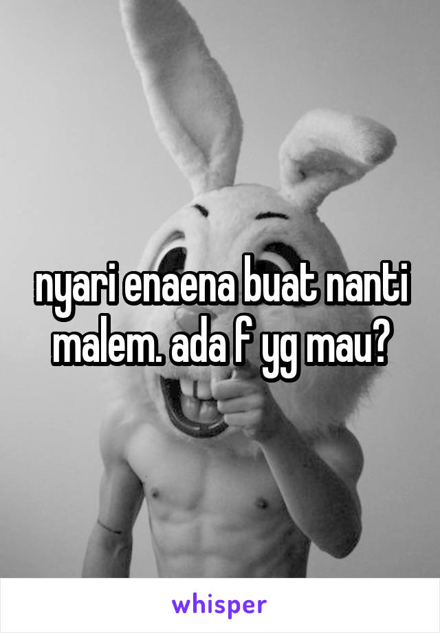 nyari enaena buat nanti malem. ada f yg mau?