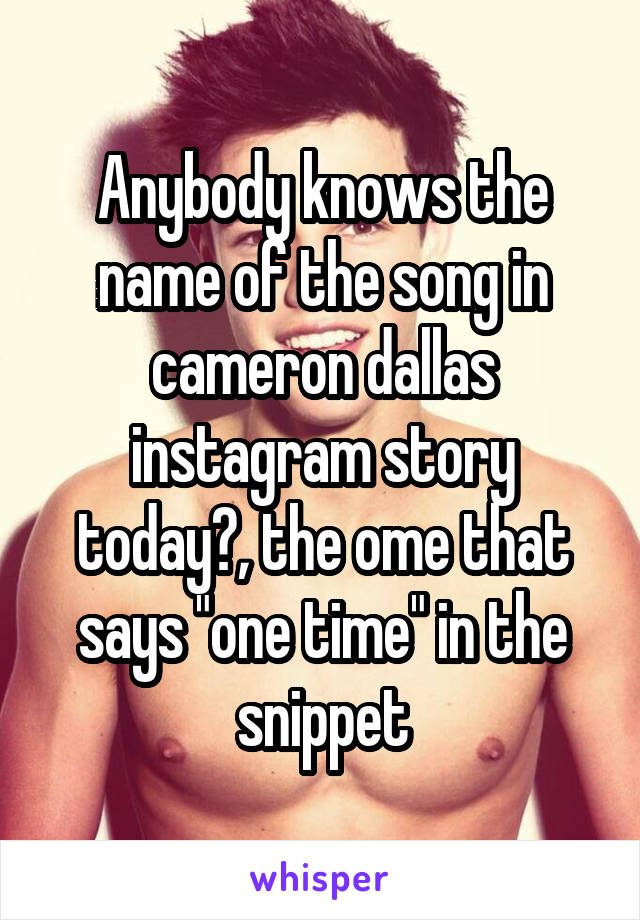 Anybody knows the name of the song in cameron dallas instagram story today?, the ome that says "one time" in the snippet