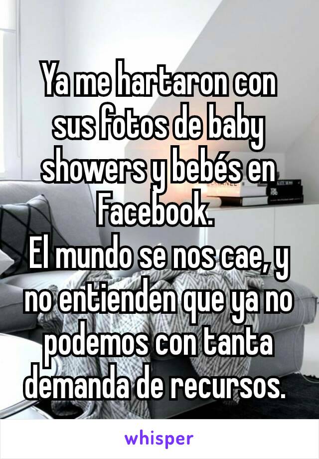 Ya me hartaron con sus fotos de baby showers y bebés en Facebook. 
El mundo se nos cae, y  no entienden que ya no podemos con tanta demanda de recursos. 