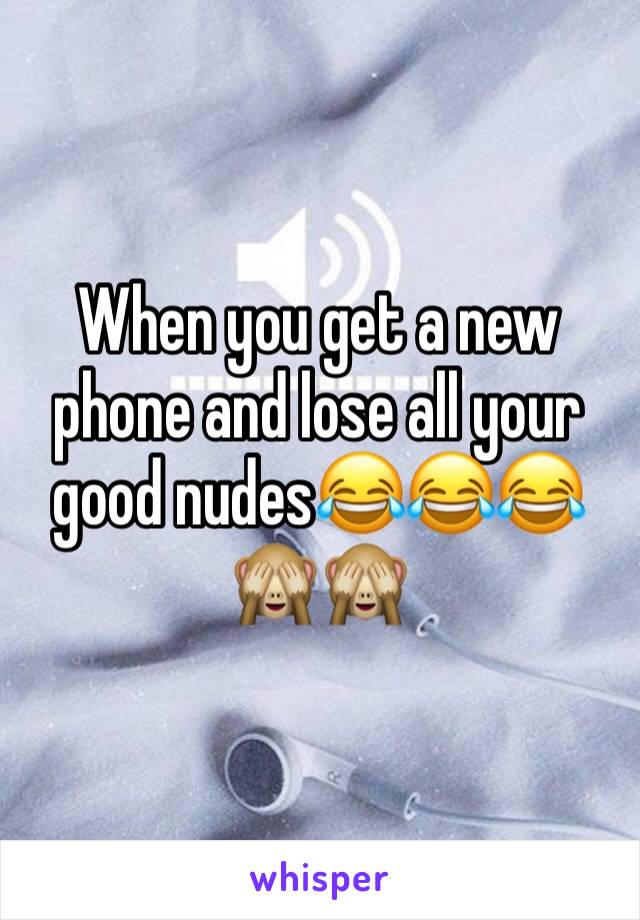 When you get a new phone and lose all your good nudes😂😂😂🙈🙈