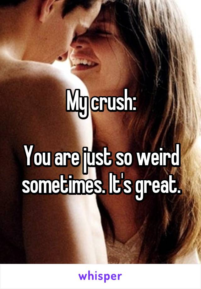 My crush:

You are just so weird sometimes. It's great.