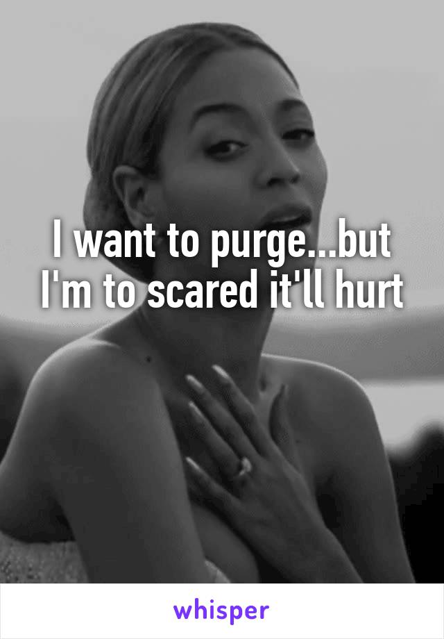 I want to purge...but I'm to scared it'll hurt

