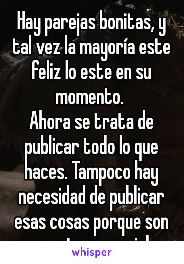 Hay parejas bonitas, y tal vez la mayoría este feliz lo este en su momento. 
Ahora se trata de publicar todo lo que haces. Tampoco hay necesidad de publicar esas cosas porque son momentos especiales